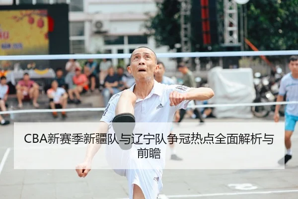 CBA新赛季新疆队与辽宁队争冠热点全面解析与前瞻