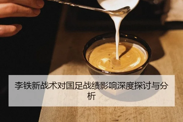 李铁新战术对国足战绩影响深度探讨与分析